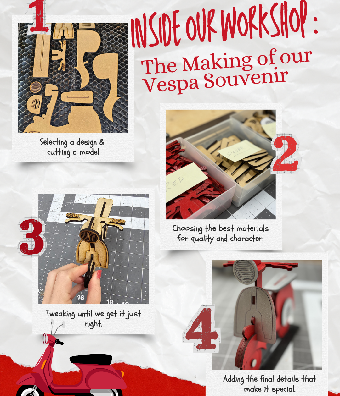 The Making of Our Vespa Souvenir: 1. Selecting a design & cutting a model. 2. Choosing the best materials for quality and character. 3. Tweaking until we get it just right. 4. Adding the final details to make it special. 