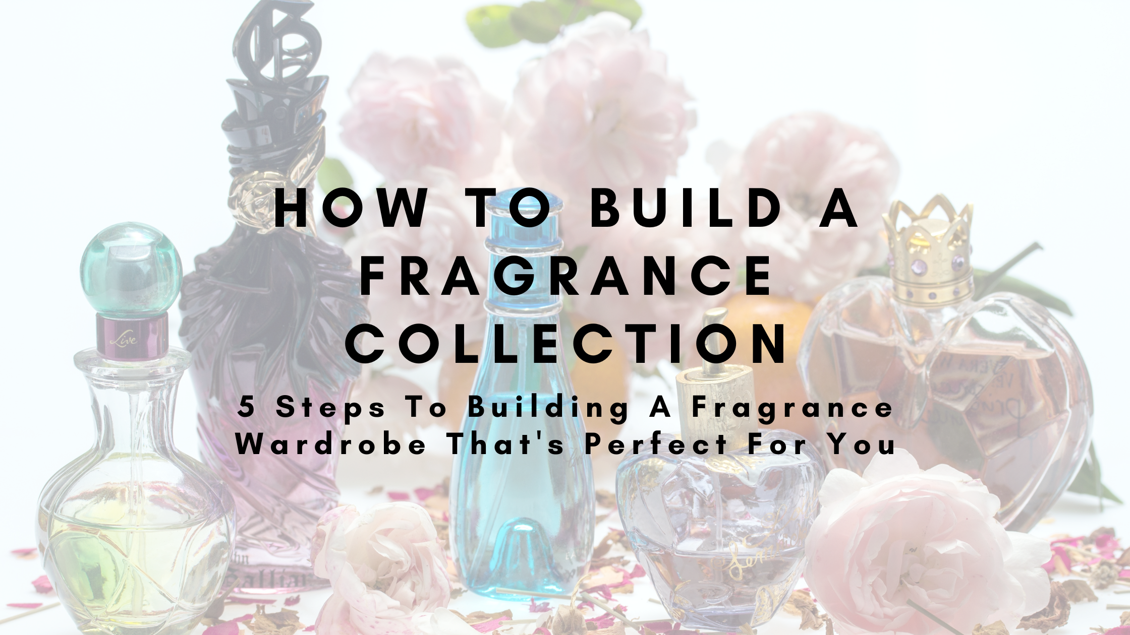 How To Build a Fragrance Collection: 5 Steps To Building A Fragrance Wardrobe That's Perfect For You