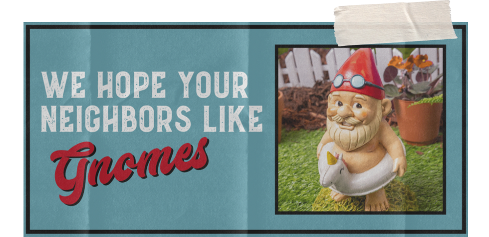 We hope your neighbors like Gnomes  00999485791-c8ee2ada-cdd2-4005-b753-479ef514103f-16869723021082.png
